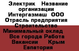 Электрик › Название организации ­ Интергазмаш, ООО › Отрасль предприятия ­ Строительство › Минимальный оклад ­ 1 - Все города Работа » Вакансии   . Крым,Евпатория